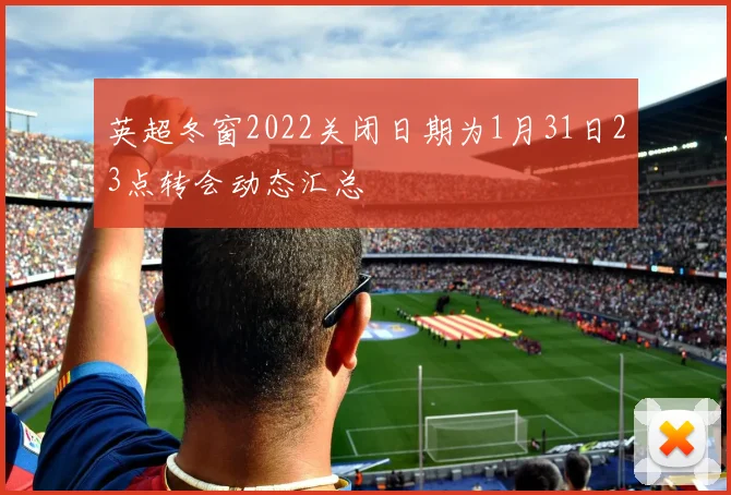 英超冬窗2022关闭日期为1月31日23点转会动态汇总
