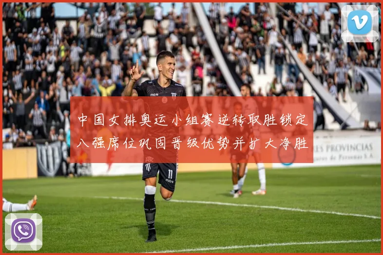 中国女排奥运小组赛逆转取胜锁定八强席位巩固晋级优势并扩大净胜局差