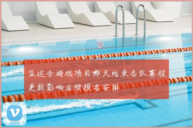 亚运会游戏项目哪天结束各队赛程更新影响后续报名安排