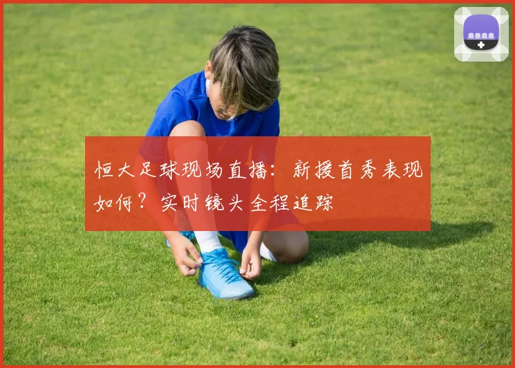 恒大足球现场直播：新援首秀表现如何？实时镜头全程追踪