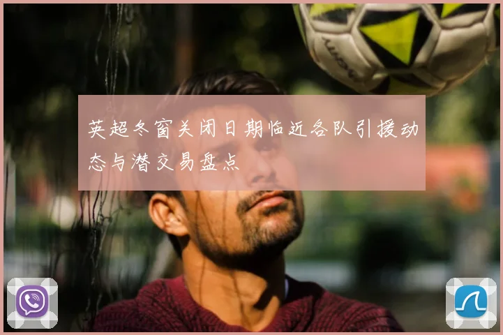 英超冬窗关闭日期临近各队引援动态与潜交易盘点