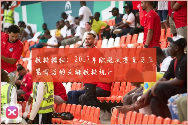 数据揭秘：2017年欧冠决赛皇马卫冕背后的关键数据统计