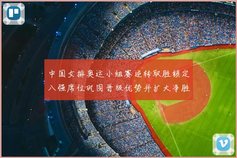 中国女排奥运小组赛逆转取胜锁定八强席位巩固晋级优势并扩大净胜局差
