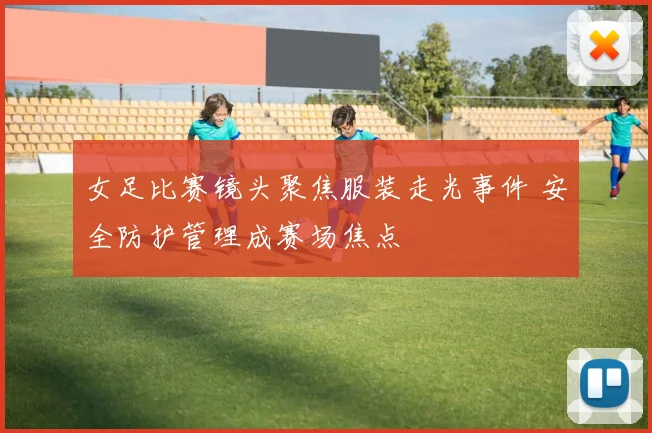 女足比赛镜头聚焦服装走光事件 安全防护管理成赛场焦点